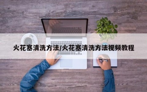 火花塞清洗方法/火花塞清洗方法视频教程