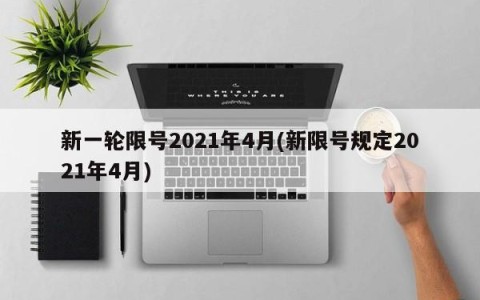新一轮限号2021年4月(新限号规定2021年4月)