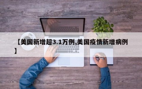【美国新增超3.1万例,美国疫情新增病例】