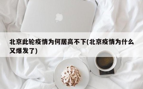 北京此轮疫情为何居高不下(北京疫情为什么又爆发了)
