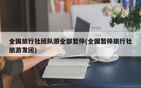 全国旅行社团队游全部暂停(全国暂停旅行社旅游发团)