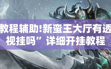 教程辅助!新蛮王大厅有透视挂吗”详细开挂教程