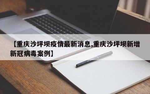 【重庆沙坪坝疫情最新消息,重庆沙坪坝新增新冠病毒案例】