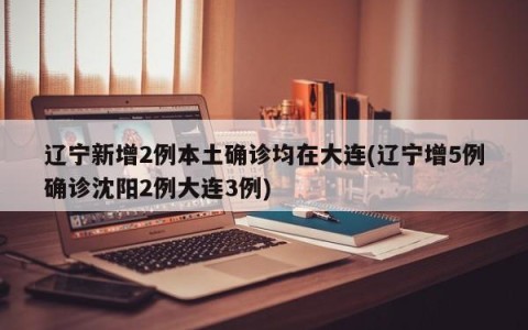 辽宁新增2例本土确诊均在大连(辽宁增5例确诊沈阳2例大连3例)