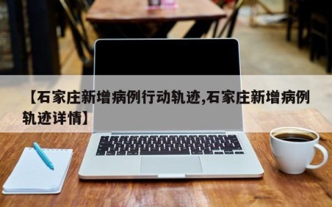 【石家庄新增病例行动轨迹,石家庄新增病例轨迹详情】
