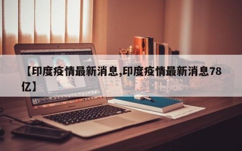【印度疫情最新消息,印度疫情最新消息78亿】