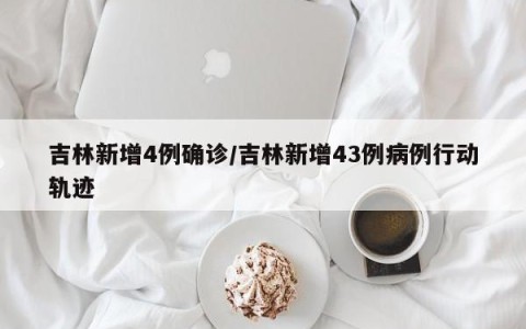 吉林新增4例确诊/吉林新增43例病例行动轨迹