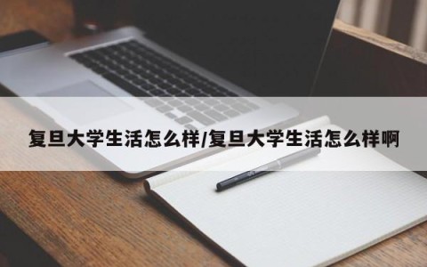 复旦大学生活怎么样/复旦大学生活怎么样啊