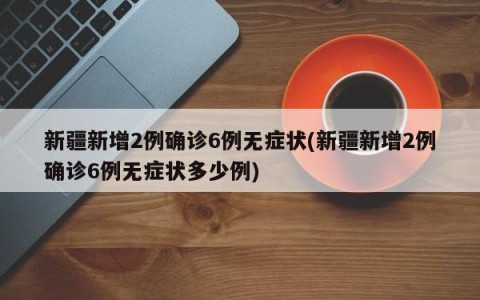 新疆新增2例确诊6例无症状(新疆新增2例确诊6例无症状多少例)