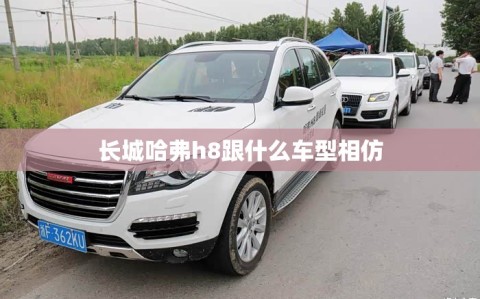 长城哈弗h8跟什么车型相仿