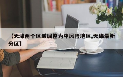 【天津两个区域调整为中风险地区,天津最新分区】