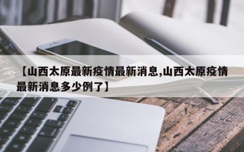 【山西太原最新疫情最新消息,山西太原疫情最新消息多少例了】