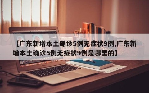 【广东新增本土确诊5例无症状9例,广东新增本土确诊5例无症状9例是哪里的】