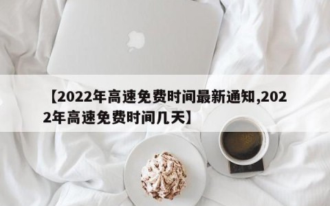 【2022年高速免费时间最新通知,2022年高速免费时间几天】