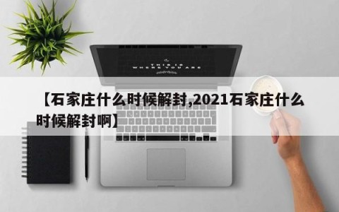 【石家庄什么时候解封,2021石家庄什么时候解封啊】