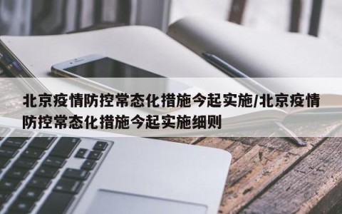 北京疫情防控常态化措施今起实施/北京疫情防控常态化措施今起实施细则