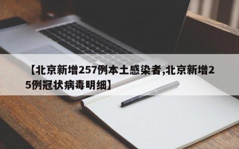【北京新增257例本土感染者,北京新增25例冠状病毒明细】