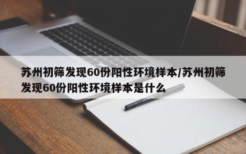 苏州初筛发现60份阳性环境样本/苏州初筛发现60份阳性环境样本是什么