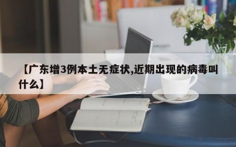 【广东增3例本土无症状,近期出现的病毒叫什么】