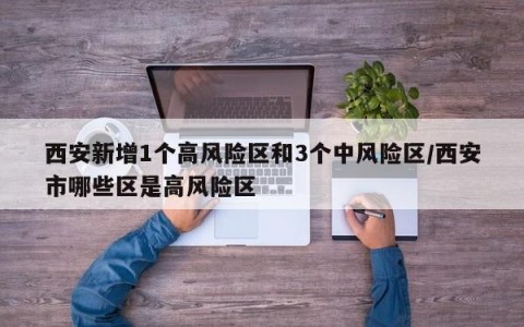西安新增1个高风险区和3个中风险区/西安市哪些区是高风险区