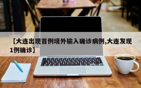 【大连出现首例境外输入确诊病例,大连发现1例确诊】