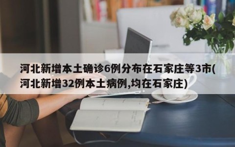 河北新增本土确诊6例分布在石家庄等3市(河北新增32例本土病例,均在石家庄)