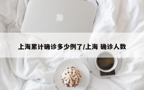 上海累计确诊多少例了/上海 确诊人数
