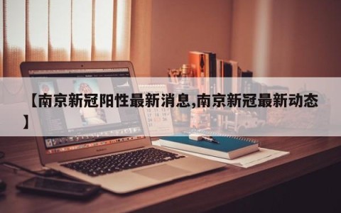 【南京新冠阳性最新消息,南京新冠最新动态】