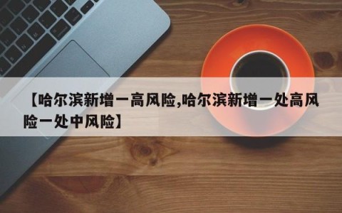 【哈尔滨新增一高风险,哈尔滨新增一处高风险一处中风险】
