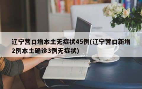 辽宁营口增本土无症状45例(辽宁营口新增2例本土确诊3例无症状)