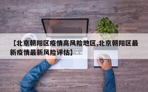 【北京朝阳区疫情高风险地区,北京朝阳区最新疫情最新风险评估】