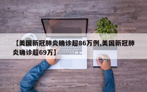 【美国新冠肺炎确诊超86万例,美国新冠肺炎确诊超69万】