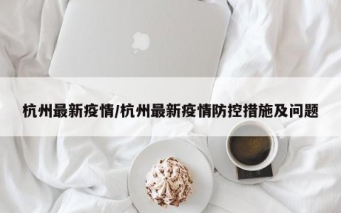 杭州最新疫情/杭州最新疫情防控措施及问题