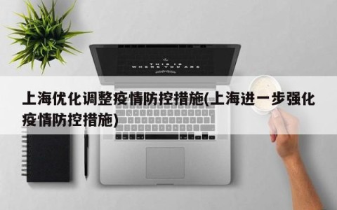 上海优化调整疫情防控措施(上海进一步强化疫情防控措施)