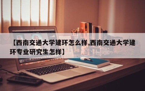 【西南交通大学建环怎么样,西南交通大学建环专业研究生怎样】
