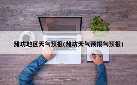 潍坊地区天气预报(潍坊天气预报气预报)