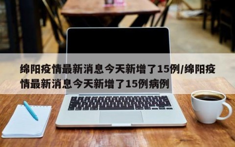 绵阳疫情最新消息今天新增了15例/绵阳疫情最新消息今天新增了15例病例