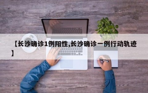 【长沙确诊1例阳性,长沙确诊一例行动轨迹】