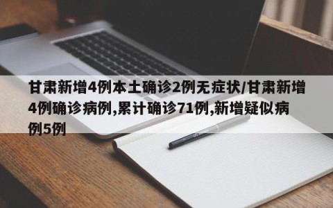 甘肃新增4例本土确诊2例无症状/甘肃新增4例确诊病例,累计确诊71例,新增疑似病例5例