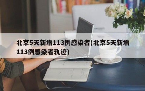 北京5天新增113例感染者(北京5天新增113例感染者轨迹)
