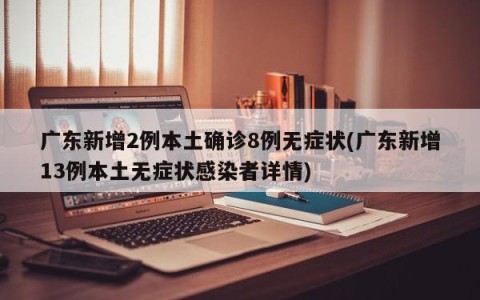 广东新增2例本土确诊8例无症状(广东新增13例本土无症状感染者详情)