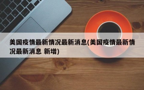 美国疫情最新情况最新消息(美国疫情最新情况最新消息 新增)