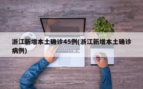 浙江新增本土确诊45例(浙江新增本土确诊病例)