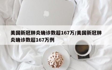 美国新冠肺炎确诊数超167万/美国新冠肺炎确诊数超167万例