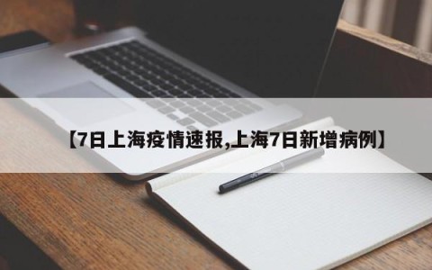 【7日上海疫情速报,上海7日新增病例】