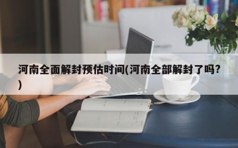 河南全面解封预估时间(河南全部解封了吗?)
