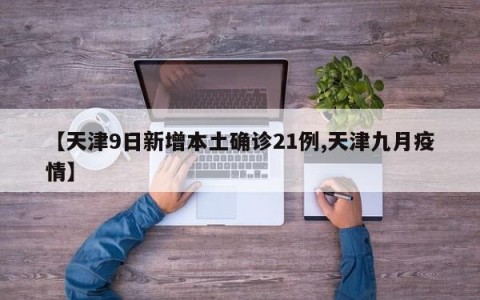 【天津9日新增本土确诊21例,天津九月疫情】