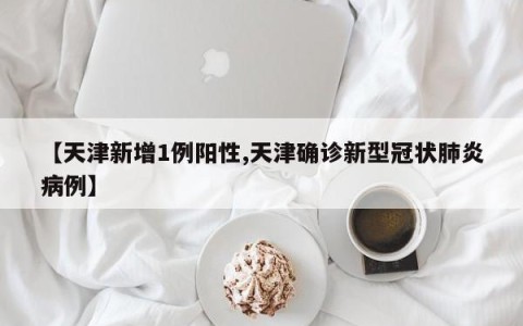 【天津新增1例阳性,天津确诊新型冠状肺炎病例】