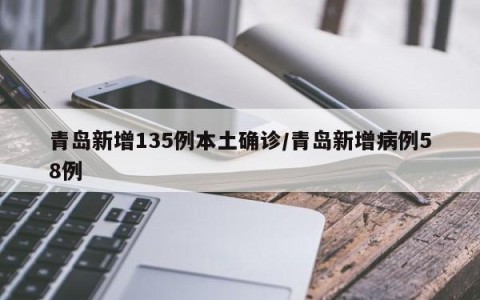 青岛新增135例本土确诊/青岛新增病例58例