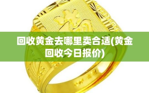 回收黄金去哪里卖合适(黄金回收今日报价)